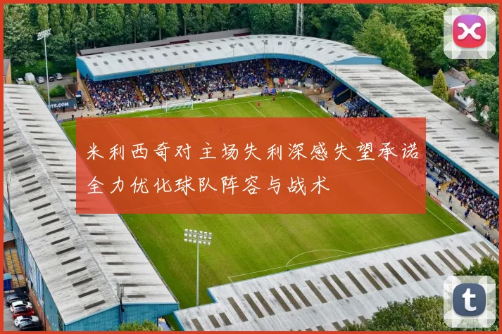 米利西奇对主场失利深感失望承诺全力优化球队阵容与战术