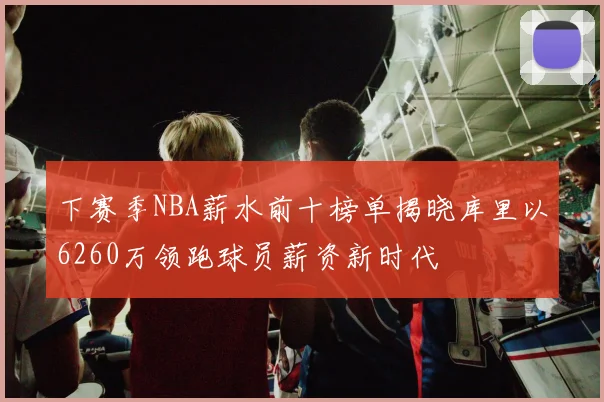 下赛季NBA薪水前十榜单揭晓库里以6260万领跑球员薪资新时代