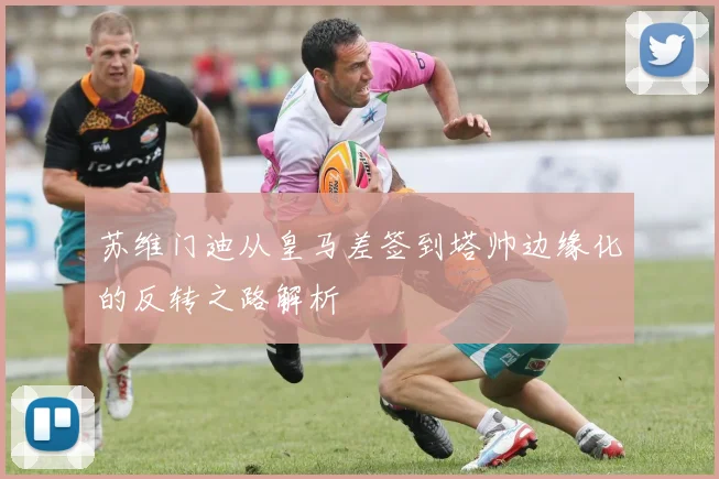 苏维门迪从皇马差签到塔帅边缘化的反转之路解析