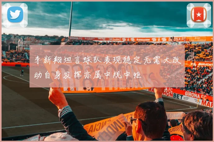 李新翔坦言球队表现稳定无需大改动自身发挥亦属中规中矩