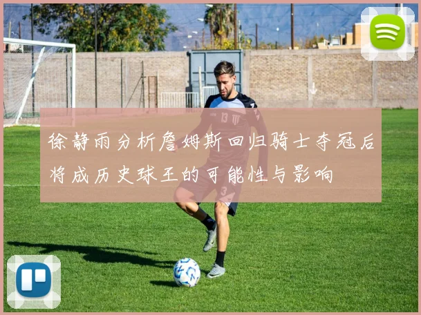 徐静雨分析詹姆斯回归骑士夺冠后将成历史球王的可能性与影响