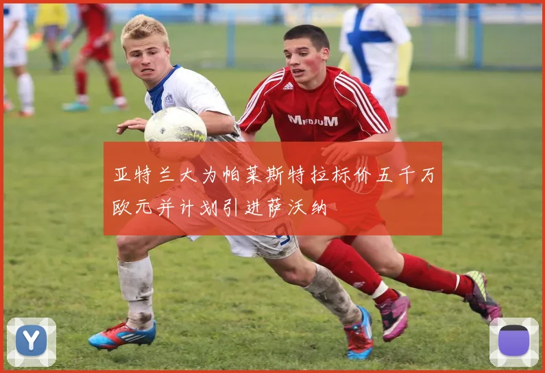 亚特兰大为帕莱斯特拉标价五千万欧元并计划引进萨沃纳