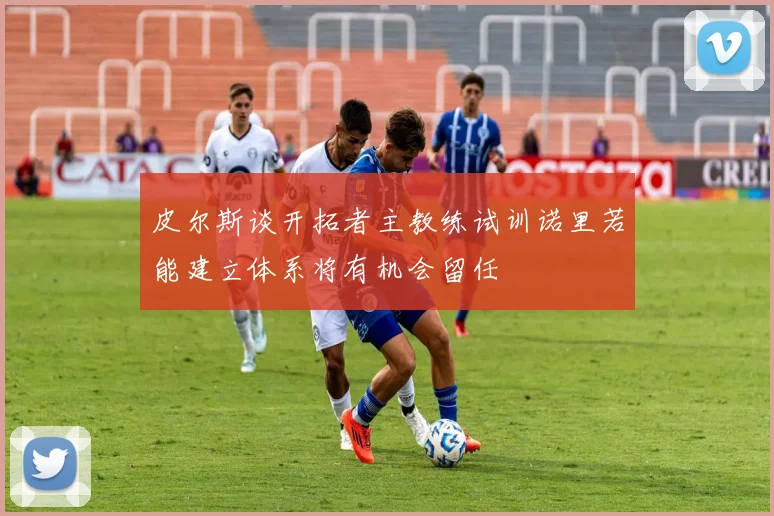 皮尔斯谈开拓者主教练试训诺里若能建立体系将有机会留任