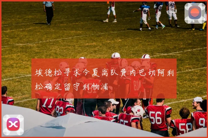 埃德松寻求今夏离队费内巴切阿利松确定留守利物浦