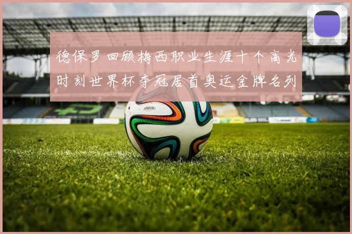 德保罗回顾梅西职业生涯十个高光时刻世界杯夺冠居首奥运金牌名列第四