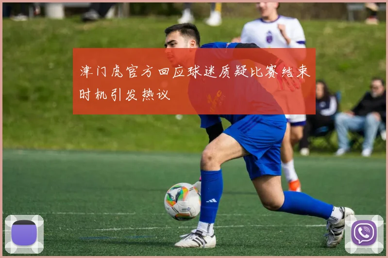 津门虎官方回应球迷质疑比赛结束时机引发热议