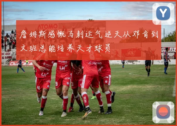 詹姆斯感慨马刺运气逆天从邓肯到文班总能培养天才球员
