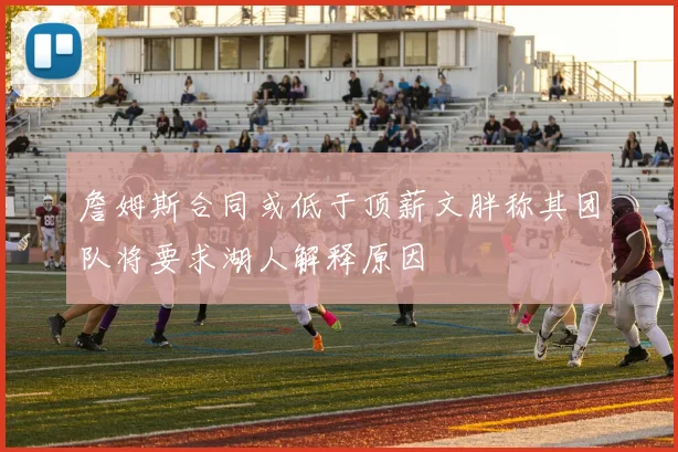詹姆斯合同或低于顶薪文胖称其团队将要求湖人解释原因