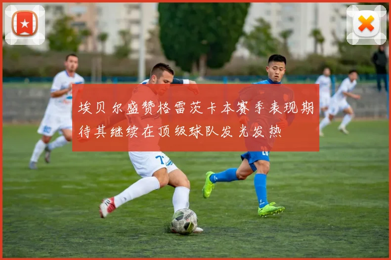 埃贝尔盛赞格雷茨卡本赛季表现期待其继续在顶级球队发光发热