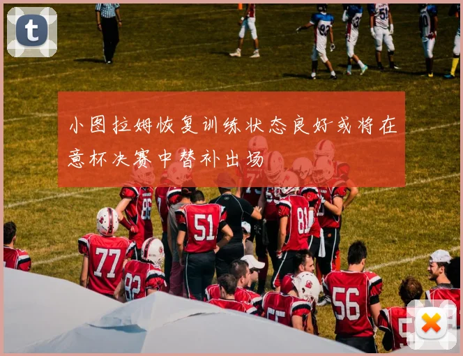 小图拉姆恢复训练状态良好或将在意杯决赛中替补出场