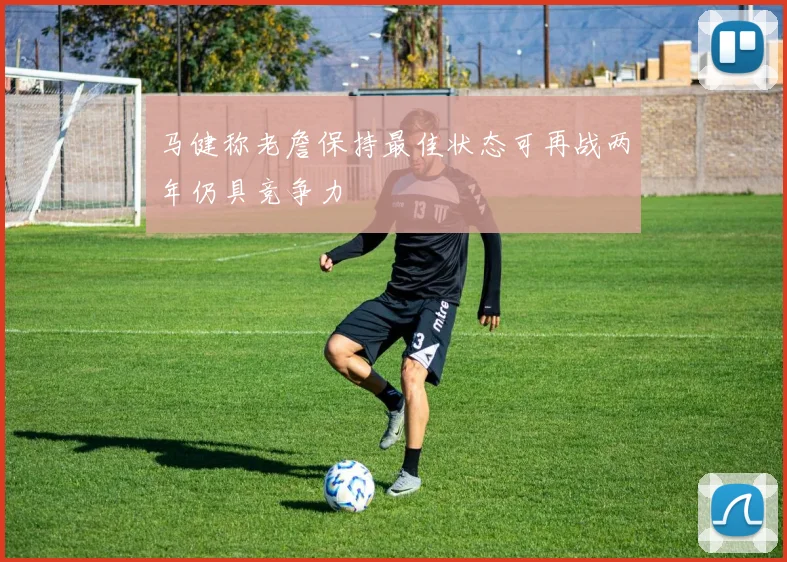 马健称老詹保持最佳状态可再战两年仍具竞争力