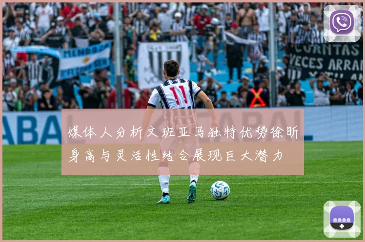 媒体人分析文班亚马独特优势徐昕身高与灵活性结合展现巨大潜力